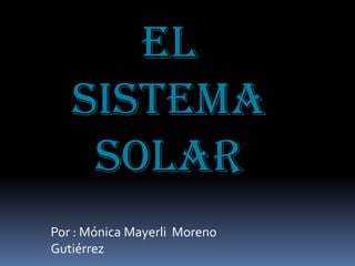 El
sistema
solar
Por : Mónica Mayerli Moreno
Gutiérrez

 