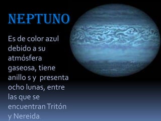 NEPTUNO
Es de color azul
debido a su
atmósfera
gaseosa, tiene
anillo s y presenta
ocho lunas, entre
las que se
encuentran Tritón
y Nereida.

 