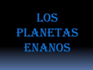 Los
planetas
enanos

 