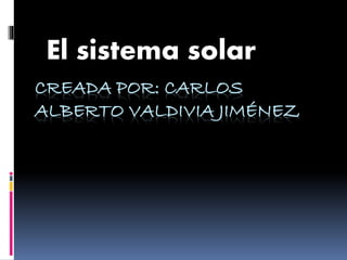 El sistema solar 
CREADA POR: CARLOS 
ALBERTO VALDIVIA JIMÉNEZ 
 