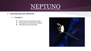 NEPTUNO
❏ EXPLORACIÓN DE NEPTUNO:
● Voyager 2:
❖ Revela una gran mancha oscura.
❖ Demuestra la existencia de anillos.
❖ Descubre seis nuevas lunas.
 
