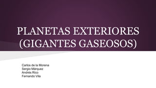 PLANETAS EXTERIORES
(GIGANTES GASEOSOS)
Carlos de la Morena
Sergio Márquez
Andrés Rico
Fernando Vila
 