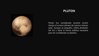 PLUTON
.
.
Plutón fue considerado durante mucho
tiempo el noveno planeta de nuestro sistema
solar. Aunque es pequeño, orbita alrededor
del Sol y tiene la forma esférica necesaria
para ser considerado un planeta.
 