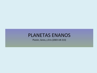PLANETAS ENANOS Plutón, Ceres, y Eris (2003 UB 213) 