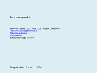 Recursos empleados. Microsoft  Encarta  2007.  1993--2006 Microsoft Corporation.  http://www.circuloastronomico.cl http://omega.ilce.edu www.nasa.gov Buscadores Google y Yahoo.   Margarita Cobo Torres  2008 