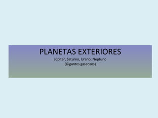 PLANETAS EXTERIORES Júpiter, Saturno, Urano, Neptuno (Gigantes gaseosos) 