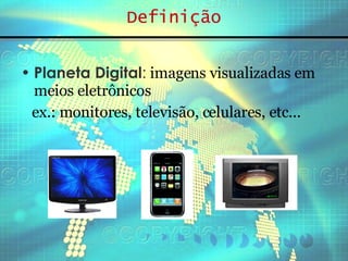 Definição Planeta Digital :  imagens visualizadas em meios eletrônicos ex.: monitores, televisão, celulares, etc... 