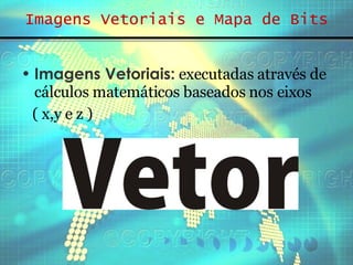 Imagens Vetoriais e Mapa de Bits Imagens Vetoriais:  executadas através de cálculos matemáticos baseados nos eixos  ( x,y e z ) 