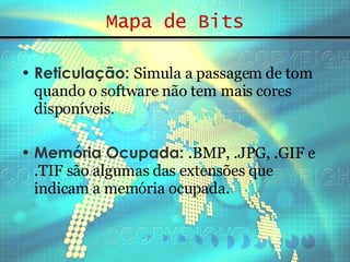 Mapa de Bits Reticulação:   Simula a passagem de tom quando o software não tem mais cores disponíveis. Memória Ocupada:   .BMP, .JPG, .GIF e .TIF são algumas das extensões que indicam a memória ocupada. 