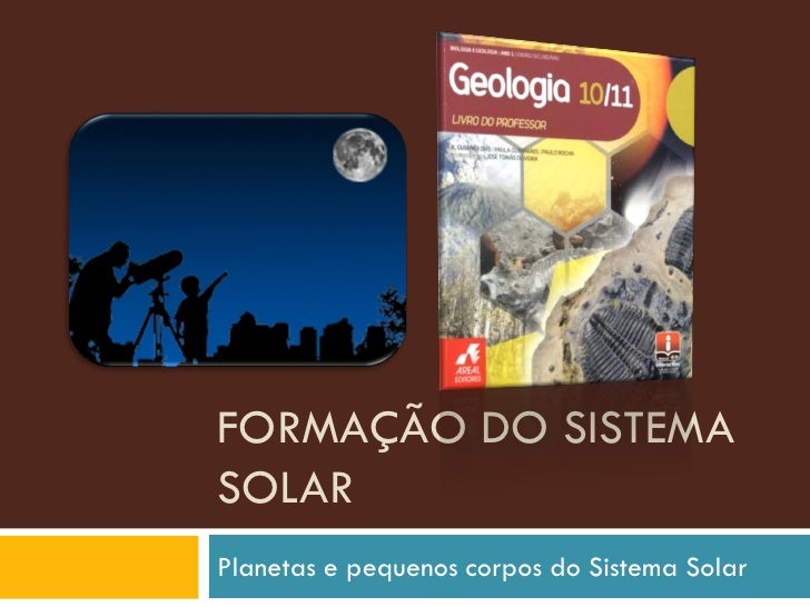 FORMAÇÃO DO SISTEMA
SOLAR
Planetas e pequenos corpos do Sistema Solar
 