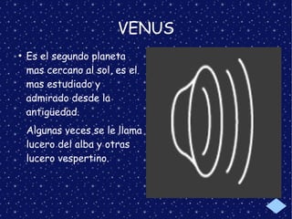 VENUS
●
Es el segundo planeta
mas cercano al sol, es el
mas estudiado y
admirado desde la
antigüedad.
Algunas veces se le llama
lucero del alba y otras
lucero vespertino.
 