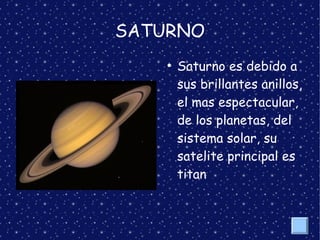 SATURNO
●
Saturno es debido a
sus brillantes anillos,
el mas espectacular,
de los planetas, del
sistema solar, su
satelite principal es
titan
 