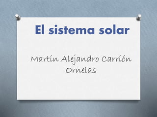 El sistema solar 
Martin Alejandro Carrión 
Ornelas 
 