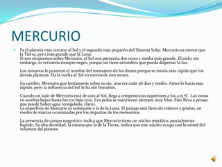 MERCURIO
   Es el planeta más cercano al Sol y el segundo más pequeño del Sistema Solar. Mercurio es menor que
    la Tie...