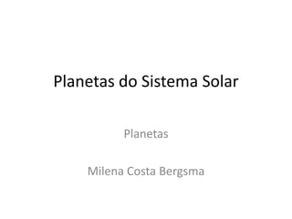Planetas do Sistema Solar
Planetas
Milena Costa Bergsma
 