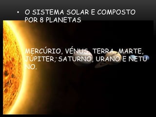 • O SISTEMA SOLAR E COMPOSTO
POR 8 PLANETAS

MERCÚRIO, VÉNUS, TERRA, MARTE,
JÚPITER, SATURNO, URANO E NETU
NO.

 