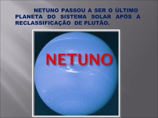 NETUNO PASSOU A SER O ÚLTIMO  PLANETA DO SISTEMA SOLAR APÓS A RECLASSIFICAÇÃO  DE PLUTÃO. 