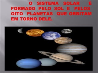 O SISTEMA SOLAR É FORMADO PELO SOL E PELOS OITO PLANETAS QUE ORBITAM EM TORNO DELE.