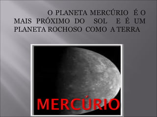 O PLANETA MERCÚRIO  É O MAIS PRÓXIMO DO  SOL  E É UM PLANETA ROCHOSO  COMO  A TERRA 