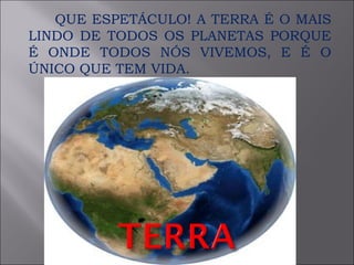 QUE ESPETÁCULO! A TERRA É O MAIS LINDO DE TODOS OS PLANETAS PORQUE É ONDE TODOS NÓS VIVEMOS, E É O ÚNICO QUE TEM VIDA.