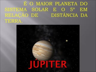 É O MAIOR PLANETA DO SISTEMA SOLAR E O 5º EM RELAÇÃO DE  DISTÂNCIA DA TERRA. 