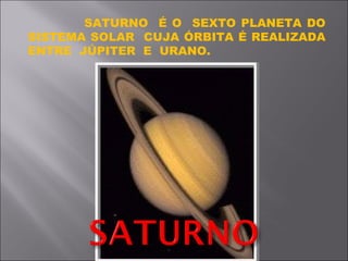 SATURNO  É O  SEXTO PLANETA DO SISTEMA SOLAR  CUJA ÓRBITA É REALIZADA ENTRE  JÚPITER  E  URANO. 