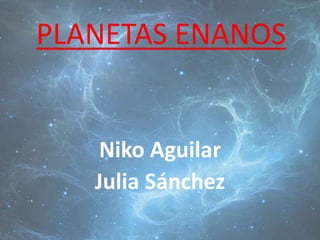 PLANETAS ENANOS
Niko Aguilar
Julia Sánchez
 