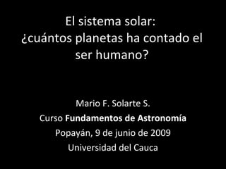 El sistema solar:  ¿cuántos planetas ha contado el ser humano? Mario F. Solarte S. Curso  Fundamentos de Astronomía Popayán, 9 de junio de 2009 Universidad del Cauca 