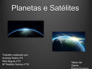 Planetas e Satélites
Trabalho realizado por:
Andreia Rolim,nº4
Rita Miguel,nº21
Mª Matilde Santos,nº16
Vasco da
Gama,
 