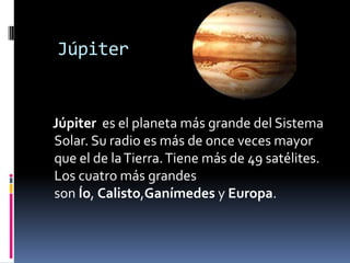 Júpiter
Júpiter es el planeta más grande del Sistema
Solar. Su radio es más de once veces mayor
que el de la Tierra. Tiene más de 49 satélites.
Los cuatro más grandes
son Ío, Calisto,Ganímedes y Europa.