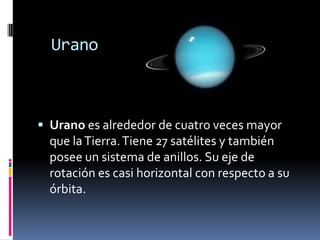 Urano
Urano es alrededor de cuatro veces mayor
que la Tierra. Tiene 27 satélites y también
posee un sistema de anillos. Su eje de
rotación es casi horizontal con respecto a su
órbita.