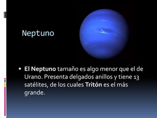 Neptuno
El Neptuno tamaño es algo menor que el de
Urano. Presenta delgados anillos y tiene 13
satélites, de los cuales Tritón es el más
grande.