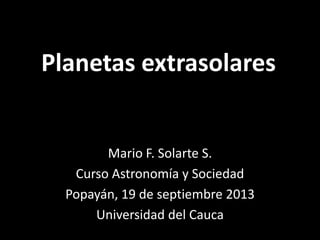 Planetas extrasolares
Mario F. Solarte S.
Curso Astronomía y Sociedad
Popayán, 19 de septiembre 2013
Universidad del Cauca
 