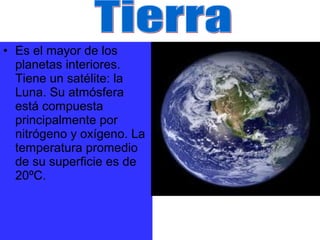 • Es el mayor de los
planetas interiores.
Tiene un satélite: la
Luna. Su atmósfera
está compuesta
principalmente por
nitrógeno y oxígeno. La
temperatura promedio
de su superficie es de
20ºC.

 