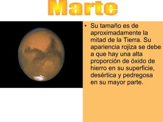 • Su tamaño es de
aproximadamente la
mitad de la Tierra. Su
apariencia rojiza se debe
a que hay una alta
proporción de óxido de
hierro en su superficie,
desértica y pedregosa
en su mayor parte.

 