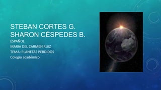 STEBAN CORTES G.
SHARON CÉSPEDES B.
ESPAÑOL
MARIA DEL CARMEN RUIZ
TEMA: PLANETAS PERDIDOS
Colegio académico

 