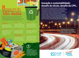 CARVÃO
Saco de carvão
para churrasco
A maioria das cooperativas
o recicla quando há
pequena quantidade dele
em relação aos demais
papéis a serem prensados.
Madeira
Pode virar chapa de
compensado, mas o ideal
é deixá-la em ecopontos
especiais – informe-se na
prefeitura de sua cidade.
Elas não se encaixam bem na divisão simples
de plástico, papel ou metal. Mas são, sim,
reaproveitadas, desde que você lhes dê um pouco
mais de atenção e as leve aos lugares certos.
Lata de tinta
A lata é triturada, e a tinta,
separada do metal, e uma
nova lata, limpinha, pode
ser produzida.
CD/DVD
Aproveita-se o acrílico
da caixinha, o plástico
do CD ou DVD e a prata
da camada brilhante.
recicláveis e você
coisas que são8
não sabia
Pneu
Borracharias e lojas de
revenda de pneus recebem
os antigos e os enviam
para recicladoras. Viram
asfalto e borracha para
piso de grama sintética.
Lâmpada
fluorescente
Contém mercúrio, que
é tóxico. Pergunte ao
fabricante para onde você
pode mandar esse material.
Aerossol
Separe o que pode ser
reciclado como plástico.
A lata não é tratada como
metal comum, mas há
cooperativas que a aceitam.
Quase tudo do
computador é reciclável.
Consulte os endereços
de coleta na prefeitura ou
na internet. Esses locais
também aceitam produtos
como cabos e celular.
Brinquedo
Se não der para consertar
ou doar, separe-o como
plástico. A borracha,
muito comum no rosto
de bonecas, também
é reciclável.
Inovação e sustentabilidade:
desafio do século, desaﬁo da CPFL.
Na distribuição de energia, a empresa
investe em smart grids, as redes inteligentes
que permitirão níveis mais elevados de
eﬁciência operacional, melhor qualidade no
atendimento e menores perdas, contribuindo
para maior eﬁciência energética.
Equilibrar a demanda crescente por energia com o uso racional dos
recursos naturais e, ao mesmo tempo, reduzir as emissões de gases de
efeito estufa. O maior desaﬁo deste século para a humanidade é também
o principal desaﬁo para a CPFL Energia. Para enfrentá-lo, é preciso
estar preparado, sem medo de se reinventar. Por isso, reforçamos o
compromisso com a criação e o desenvolvimento de soluções inovadoras
e sustentáveis que permearam nossa história centenária.
Em nossos processos, adotamos programas de redução de perdas e de
eﬁciência energética; nos negócios, ampliamos o apoio a projetos de
inovação, em frentes como construções sustentáveis, veículos elétricos
e novas fontes de geração, como solar, biogás e resíduos sólidos, com o
objetivo de expandir o parque gerador de energia limpa. Na relação com
a sociedade, o Instituto CPFL compartilha há dez anos esses temas com o
público em seminários, publicações, programas de TV e documentários.
ALEXANDREDESLONGCHAMPS/GETTYIMAGES
Fontes: Cooperativa
de Reciclagem Crescer,
Ecycle, Coopamare,
Cooperativa Vira Lata,
Coopere-Centro
e Instituto do PVC
 