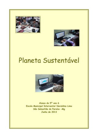Planeta Sustentável
Alunos do 5º ano 6
Escola Municipal Interventor Noraldino Lima
São Sebastião do Paraíso -Mg
Junho de 2013
 