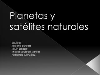 Planetas y
satélites naturales
Equipo:
Roberto Burboa
Kevin Salazar
Miguel Eduardo Vargas
Fernando González
 