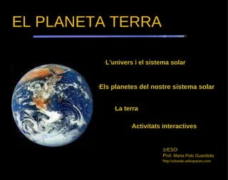 EL PLANETA TERRA 1rESO P rof. Maria Polo Guardiola h ttp:liowiki.wikispaces.com · L'univers i el sistema solar · Els planetes del nostre sistema solar · La terra · Activitats interactives 