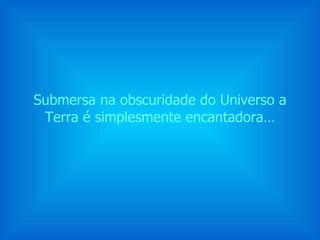 Submersa na obscuridade do Universo a Terra é simplesmente encantadora… 