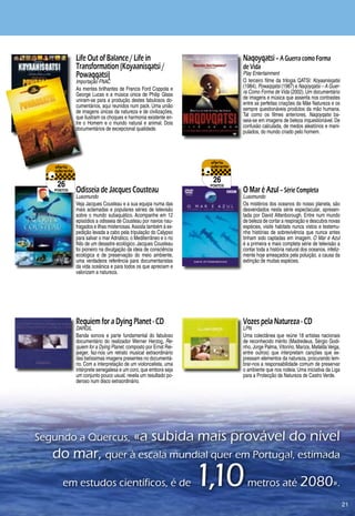 Life Out of Balance / Life in                                   Naqoyqatsi – A Guerra como Forma
            Transformation (Koyaanisqatsi /                                 de Vida
            Powaqqatsi)                                                     Play Entertainment
            Importação FNAC                                                 O terceiro filme da trilogia QATSI: Koyaanisqatsi
            As mentes brilhantes de Francis Ford Coppola e                  (198), Powaqqatsi (1987) e Naqoyqatsi – A Guer-
            George Lucas e a música única de Philip Glass                   ra Como Forma de Vida (2002). Um documentário
            uniram-se para a produção destes fabulosos do-                  de imagens e música que assenta nos contrastes
            cumentários, aqui reunidos num pack. Uma união                  entre as perfeitas criações da Mãe Natureza e os
            de imagens únicas da natureza e de civilizações,                sempre questionáveis produtos da mão humana.
            que ilustram os choques e harmonia existente en-                Tal como os filmes anteriores, Naqoyqatsi ba-
            tre o Homem e o mundo natural e animal. Dois                    seia-se em imagens de beleza inquestionável. De
            documentários de excepcional qualidade.                         confusão calculada, de medos aleatórios e mani-
                                                                            pulados, do mundo criado pelo homem.




                                                                    26
    26                                                             pontos
   pontos   Odisseia de Jacques Cousteau                                    O Mar é Azul – Série Completa
            Lusomundo                                                       Lusomundo
            Veja Jacques Cousteau e a sua equipa numa das                   Os mistérios dos oceanos do nosso planeta, são
            mais aclamadas e populares séries de televisão                  desvendados nesta série espectacular, apresen-
            sobre o mundo subaquático. Acompanhe em 12                      tada por David Attenborough. Entre num mundo
            episódios a odisseia de Cousteau por navios nau-                de beleza de cortar a respiração e descubra novas
            fragados e ilhas misteriosas. Assista também à ex-              espécies, visite habitats nunca vistos e testemu-
            pedição levada a cabo pela tripulação do Calypso                nhe histórias de sobrevivência que nunca antes
            para salvar o mar Adriático, o Mediterrâneo e o rio             tinham sido captadas em imagem. O Mar é Azul
            Nilo de um desastre ecológico. Jacques Cousteau                 é a primeira e mais completa série de televisão a
            foi pioneiro na divulgação da ideia de consciência              contar toda a história natural dos oceanos, infeliz-
            ecológica e de preservação do meio ambiente,                    mente hoje ameaçados pela poluição, a causa da
            uma verdadeira referência para documentaristas                  extinção de muitas espécies.
            da vida oceânica e para todos os que apreciam e
            valorizam a natureza.




            Requiem for a Dying Planet - CD                                 Vozes pela Natureza - CD
            DARGIL                                                          LPN
            Banda sonora e parte fundamental do fabuloso                    Uma colectânea que reúne 18 artistas nacionais
            documentário do realizador Werner Herzog, Re-                   de reconhecido mérito (Madredeus, Sérgio Godi-
            quiem for a Dying Planet, composto por Ernst Rei-               nho, Jorge Palma, Vitorino, Mariza, Mafalda Veiga,
            jseger, faz-nos um retrato musical extraordinário               entre outros) que interpretam canções que ex-
            das belíssimas imagens presentes no documentá-                  pressam elementos da natureza, procurando lem-
            rio. Com a interpretação de um violoncelista, uma               brar-nos a responsabilidade comum de preservar
            intérprete senegalesa e um coro, que embora seja                o ambiente que nos rodeia. Uma iniciativa da Liga
            um conjunto pouco usual, revela um resultado po-                para a Protecção da Natureza de Castro Verde.
            deroso num disco extraordinário.




Segundo	a	Quercus,	«a	subida	mais	provável	do	nível	
   do	mar,	quer	à	escala	mundial	quer	em	Portugal,	estimada	
      em	estudos	científicos,	é	de	                               1,10      	metros	até	2080».	
                                                                                                                                   21
 