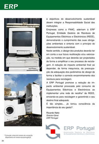 ERP
                                                   e objectivos do desenvolvimento sustentável
                                                   devem integrar a Responsabilidade Social das
                                                   instituições.
                                                   Empresas como a FNAC, aderiram à ERP
                                                   Portugal, Entidade Gestora de Resíduos de
                                                   Equipamentos Eléctricos e Electrónicos (REEE),
                                                   demonstrando o cumprimento das suas obriga-
                                                   ções ambientais e sintonia com o princípio do
                                                   desenvolvimento sustentável.
                                                   Neste sentido, o design dos produtos deverão ter
                                                   em conta a sua futura reutilização e/ou valoriza-
                                                   ção, na medida em que deverão ser projectados
                                                   de forma a simplificar o seu processo de recicla-
                                                   gem. A redução do impacto ambiental final vai
                                                   depender, de forma inequívoca, da preocupa-
                                                   ção da adequação dos parâmetros de design de
                                                   forma a facilitar o correcto encaminhamento dos
                                                   resíduos para reciclagem.
                                                   A ERP Portugal promove a redução do im-
                                                   pacto ambiental provocada pelo consumo de
                                                   Equipamentos Eléctricos e Electrónicos ao
                                                   implementar uma rede de recolha* de REEE,
                                                   enviando-os para reciclagem e garantindo o seu
                                                   destino final adequado.
                                                   É tão simples... Já tomou consciência da
                                                   importância do seu gesto?

                                                   Ricardo Neto
                                                   Director-Geral
                                                   ERP Portugal




     *	Consulte	a	lista	de	centros	de	recepção		
       disponíveis	em	www.erp-portugal.pt

2
 