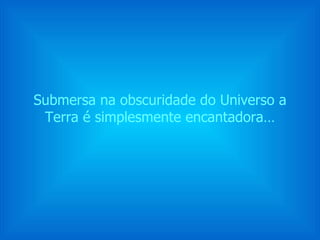 Submersa na obscuridade do Universo a Terra é simplesmente encantadora… 
