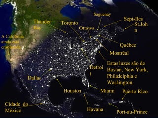 Saguenay Ottawa Sept-Iles Cidade  do México Québec Montréal St.John Estas luzes são de  Boston, New York, Philadelphia e Washington. Toronto Detroit Miami Havana Puerto Rico Houston Dallas A Califórnia ainda está ensolarada  Thunder Bay Port-au-Prince 