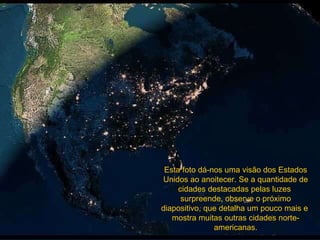 Esta foto dá-nos uma visão dos Estados Unidos ao anoitecer. Se a quantidade de cidades destacadas pelas luzes  surpreende, observe o próximo diapositivo, que detalha um pouco mais e  mostra muitas outras cidades norte-americanas. 