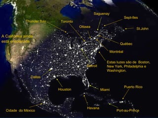 Saguenay Ottawa Sept-Iles Cidade  do México Québec Montréal St.John Estas luzes são de  Boston, New York, Philadelphia e Washington. Toronto Detroit Miami Havana Puerto Rico Houston Dallas A Califórnia ainda está ensolarada   Thunder Bay Port-au-Prince 