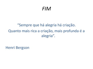 FIM
“Sempre que há alegria há criação.
Quanto mais rica a criação, mais profunda é a
alegria”.
Henri Bergson
 