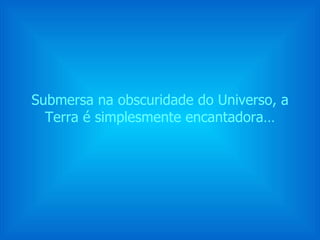Submersa na obscuridade do Universo, a Terra é simplesmente encantadora… 