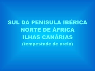SUL DA PENISULA IBÉRICA NORTE DE ÁFRICA ILHAS CANÁRIAS (tempestade de areia) 